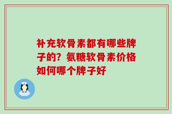 补充软骨素都有哪些牌子的？氨糖软骨素价格如何哪个牌子好