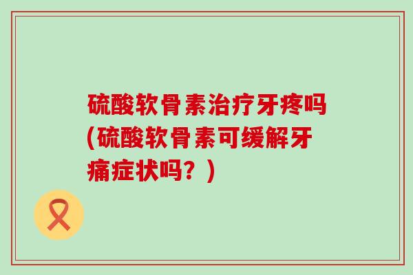 硫酸软骨素牙疼吗(硫酸软骨素可缓解牙痛症状吗?) 硫酸软骨素牙疼吗(硫酸软骨素可缓解牙痛症状吗?)