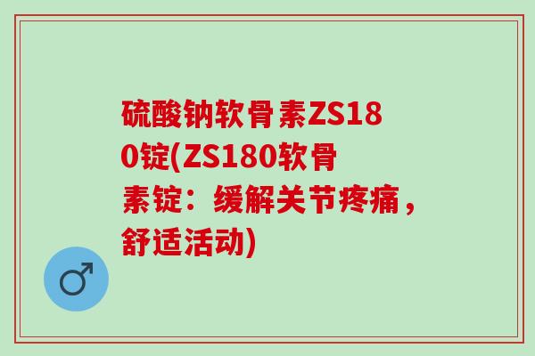 硫酸钠软骨素ZS180锭(ZS180软骨素锭：缓解关节疼痛，舒适活动)