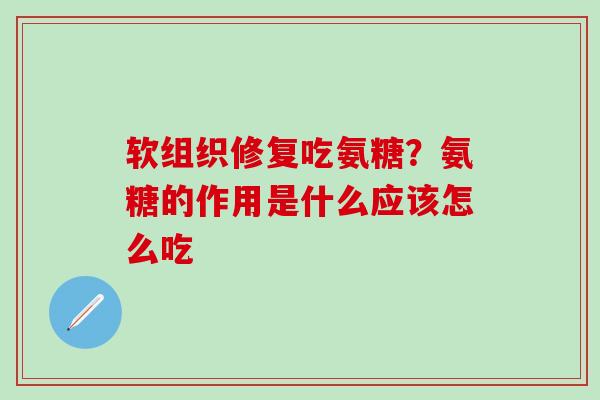 软组织修复吃氨糖？氨糖的作用是什么应该怎么吃