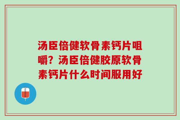 汤臣倍健软骨素钙片咀嚼？汤臣倍健胶原软骨素钙片什么时间服用好