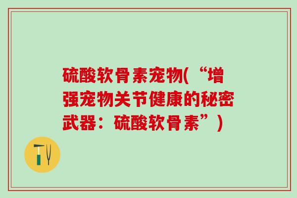 硫酸软骨素宠物(“增强宠物关节健康的秘密武器：硫酸软骨素”)