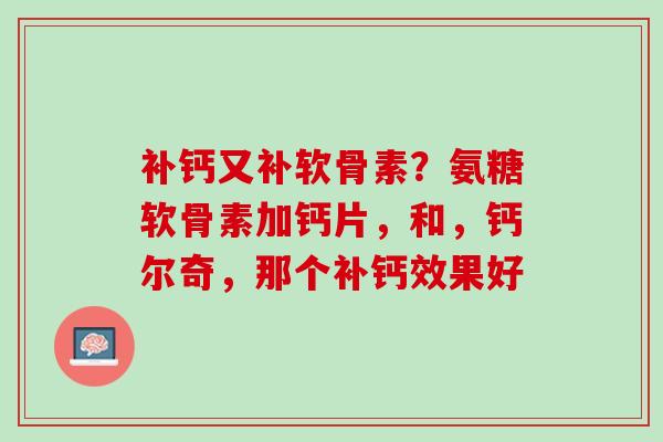 补钙又补软骨素？氨糖软骨素加钙片，和，钙尔奇，那个补钙效果好