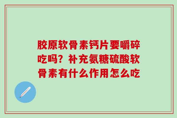 胶原软骨素钙片要嚼碎吃吗？补充氨糖硫酸软骨素有什么作用怎么吃