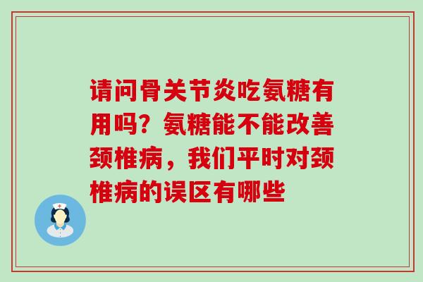 请问骨关节炎吃氨糖有用吗？氨糖能不能改善颈椎病，我们平时对颈椎病的误区有哪些