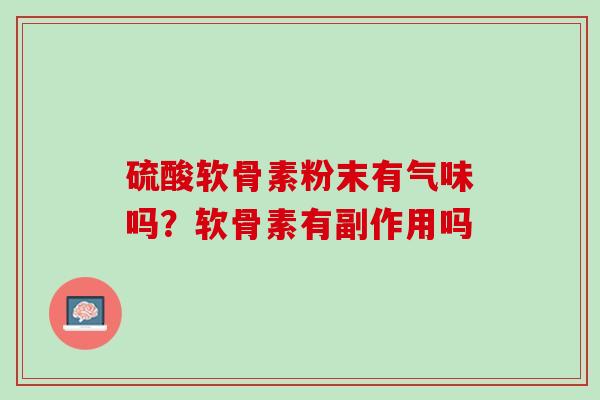 硫酸软骨素粉末有气味吗？软骨素有副作用吗
