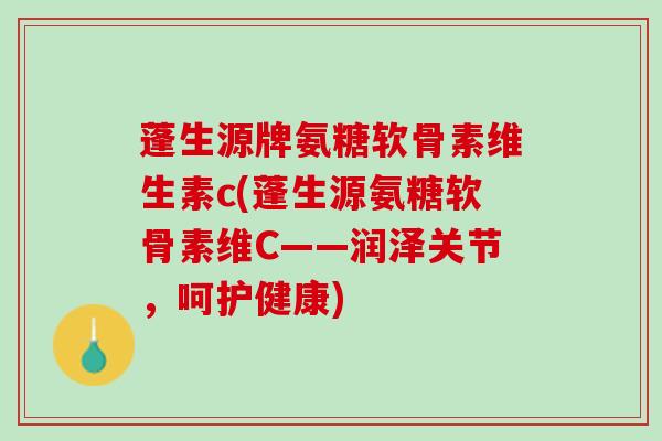 蓬生源牌氨糖软骨素维生素c(蓬生源氨糖软骨素维C——润泽关节，呵护健康)