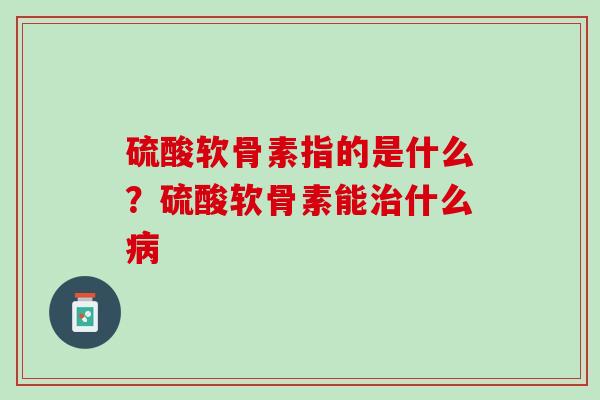 硫酸软骨素指的是什么？硫酸软骨素能治什么病