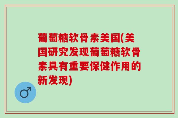 葡萄糖软骨素美国(美国研究发现葡萄糖软骨素具有重要保健作用的新发现)