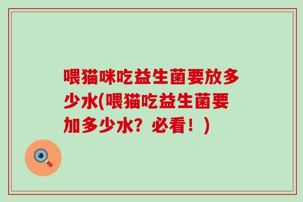 喂猫咪吃益生菌要放多少水(喂猫吃益生菌要加多少水？必看！)