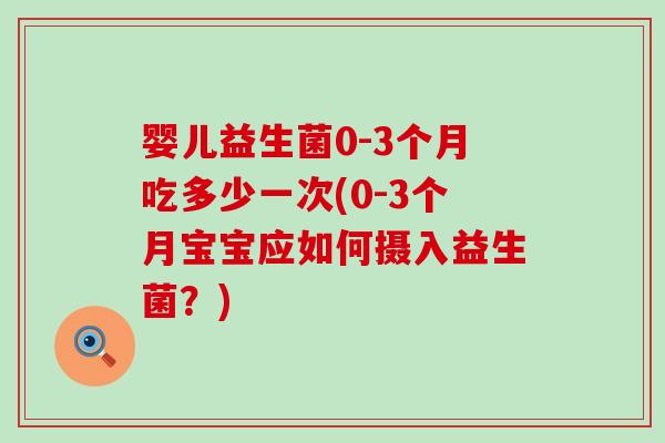 婴儿益生菌0-3个月吃多少一次(0-3个月宝宝应如何摄入益生菌？)