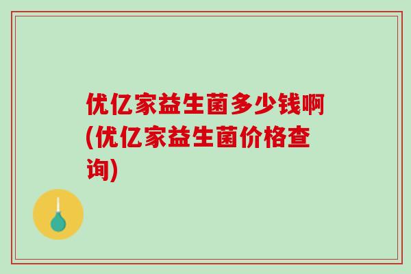 优亿家益生菌多少钱啊(优亿家益生菌价格查询)