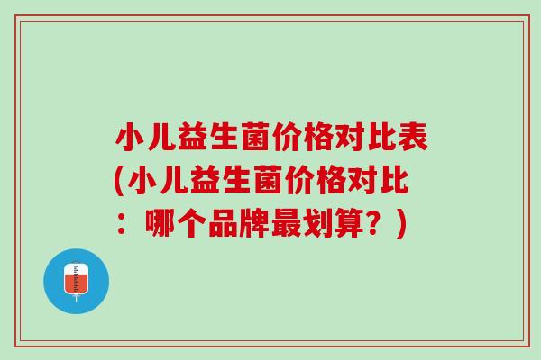 小儿益生菌价格对比表(小儿益生菌价格对比：哪个品牌最划算？)
