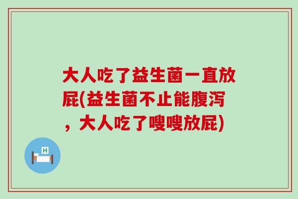 大人吃了益生菌一直放屁(益生菌不止能腹泻，大人吃了嗖嗖放屁)