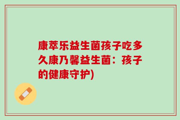 康萃乐益生菌孩子吃多久康乃馨益生菌：孩子的健康守护)