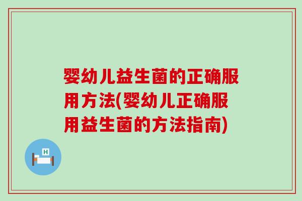 婴幼儿益生菌的正确服用方法(婴幼儿正确服用益生菌的方法指南)