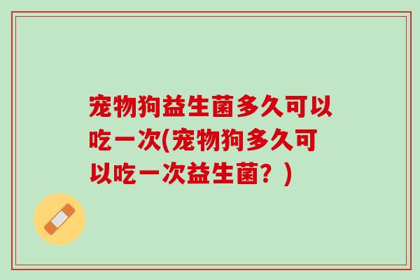 宠物狗益生菌多久可以吃一次(宠物狗多久可以吃一次益生菌？)