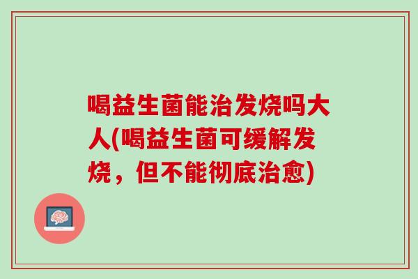喝益生菌能治发烧吗大人(喝益生菌可缓解发烧，但不能彻底治愈)
