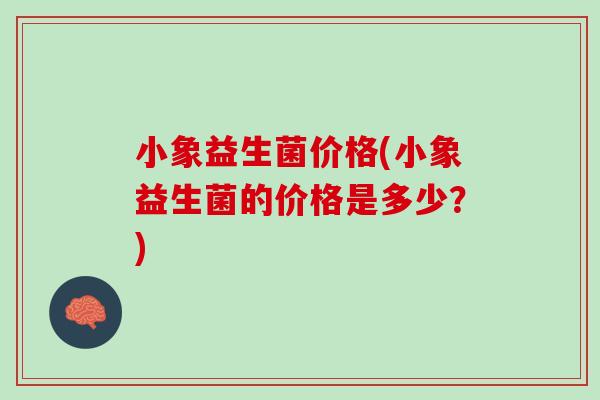 小象益生菌价格(小象益生菌的价格是多少？)