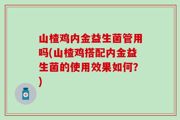 山楂鸡内金益生菌管用吗(山楂鸡搭配内金益生菌的使用效果如何？)