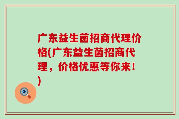 广东益生菌招商代理价格(广东益生菌招商代理，价格优惠等你来！)