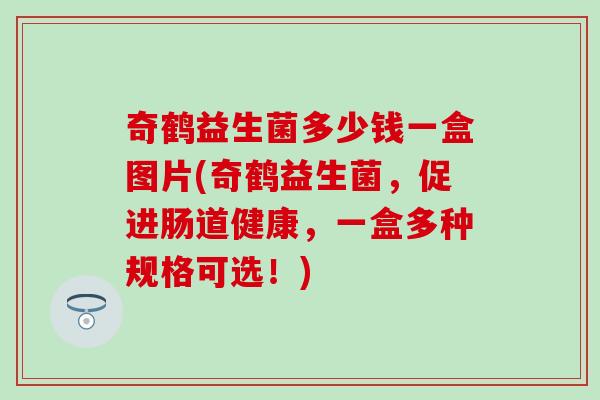 奇鹤益生菌多少钱一盒图片(奇鹤益生菌，促进肠道健康，一盒多种规格可选！)