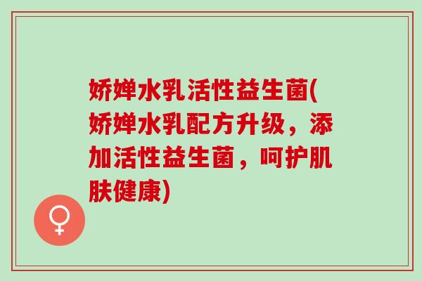 娇婵水乳活性益生菌(娇婵水乳配方升级，添加活性益生菌，呵护肌肤健康)