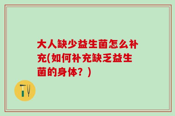 大人缺少益生菌怎么补充(如何补充缺乏益生菌的身体？)