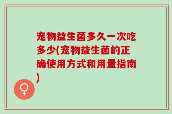 宠物益生菌多久一次吃多少(宠物益生菌的正确使用方式和用量指南)