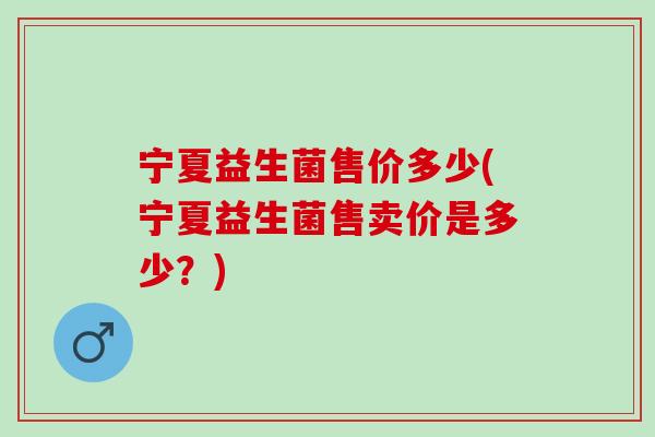 宁夏益生菌售价多少(宁夏益生菌售卖价是多少？)