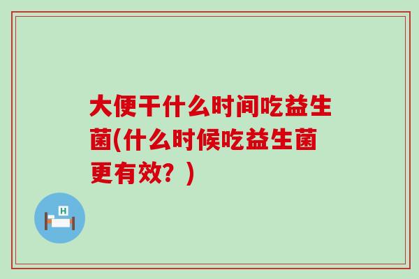 大便干什么时间吃益生菌(什么时候吃益生菌更有效？)