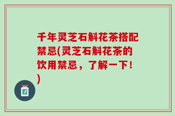 千年灵芝石斛花茶搭配禁忌(灵芝石斛花茶的饮用禁忌,了解一下!) 千年灵芝石斛花茶搭配禁忌(灵芝石斛花茶的饮用禁忌,了解一下!)