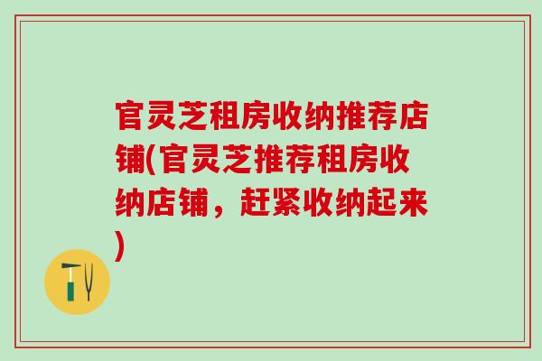 官灵芝租房收纳推荐店铺(官灵芝推荐租房收纳店铺,赶紧收纳起来) 官灵芝租房收纳推荐店铺(官灵芝推荐租房收纳店铺,赶紧收纳起来)