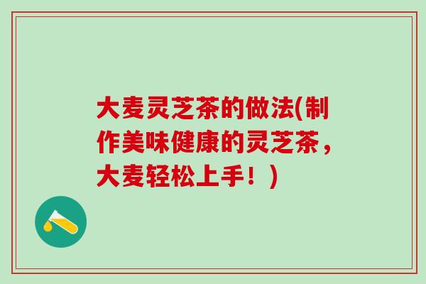 大麦灵芝茶的做法(制作美味健康的灵芝茶，大麦轻松上手！)