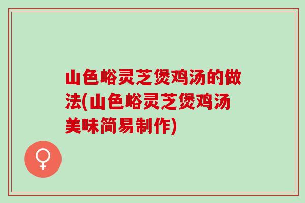 山色峪灵芝煲鸡汤的做法(山色峪灵芝煲鸡汤美味简易制作)