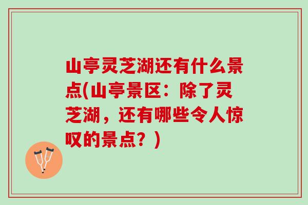 山亭灵芝湖还有什么景点(山亭景区：除了灵芝湖，还有哪些令人惊叹的景点？)