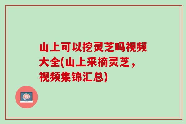山上可以挖灵芝吗视频大全(山上采摘灵芝，视频集锦汇总)