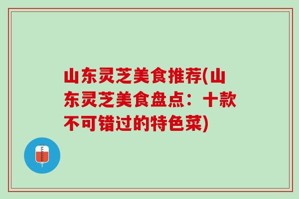 山东灵芝美食推荐(山东灵芝美食盘点：十款不可错过的特色菜)