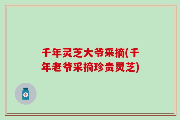 千年灵芝大爷采摘(千年老爷采摘珍贵灵芝)