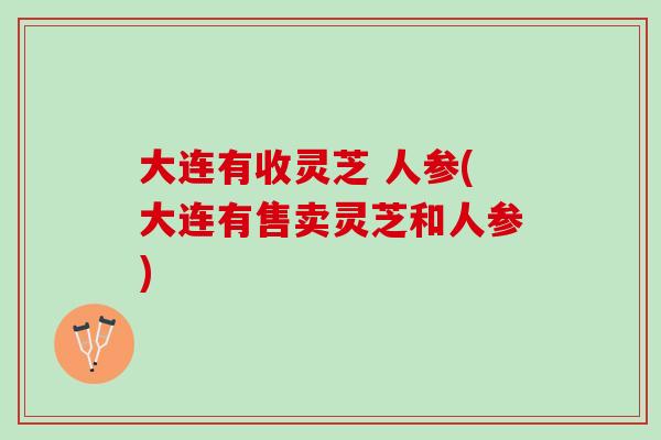 大连有收灵芝 人参(大连有售卖灵芝和人参)