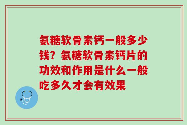 氨糖软骨素钙一般多少钱？氨糖软骨素钙片的功效和作用是什么一般吃多久才会有效果