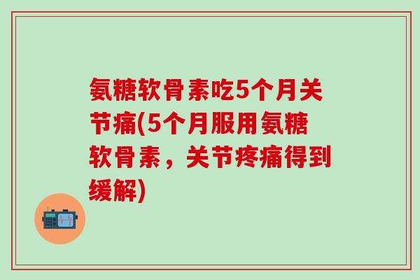 氨糖软骨素吃5个月关节痛(5个月服用氨糖软骨素，关节疼痛得到缓解)
