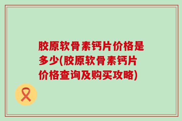 胶原软骨素钙片价格是多少(胶原软骨素钙片价格查询及购买攻略)