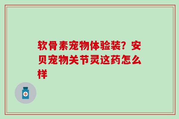 软骨素宠物体验装？安贝宠物关节灵这药怎么样