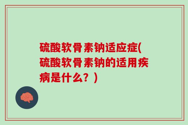 硫酸软骨素钠适应症(硫酸软骨素钠的适用疾病是什么？)