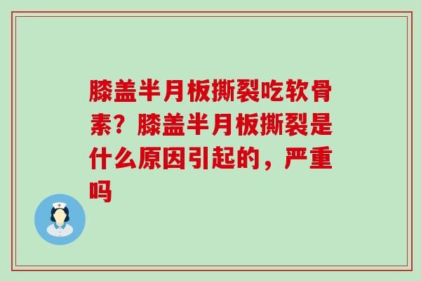 膝盖半月板撕裂吃软骨素？膝盖半月板撕裂是什么原因引起的，严重吗