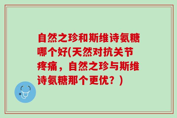自然之珍和斯维诗氨糖哪个好(天然对抗关节疼痛，自然之珍与斯维诗氨糖那个更优？)