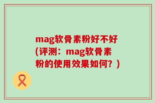 mag软骨素粉好不好(评测：mag软骨素粉的使用效果如何？)