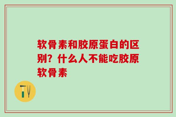 软骨素和胶原蛋白的区别？什么人不能吃胶原软骨素
