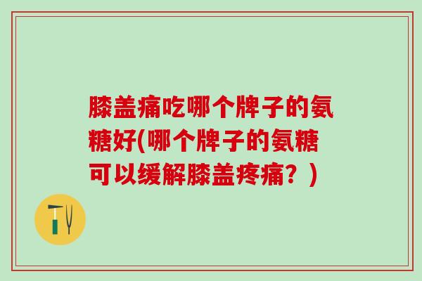 膝盖痛吃哪个牌子的氨糖好(哪个牌子的氨糖可以缓解膝盖疼痛？)